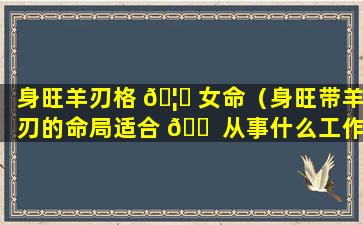 身旺羊刃格 🦈 女命（身旺带羊刃的命局适合 🐠 从事什么工作）